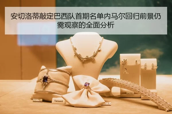 安切洛蒂敲定巴西队首期名单内马尔回归前景仍需观察的全面分析