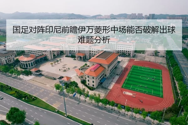 国足对阵印尼前瞻伊万菱形中场能否破解出球难题分析