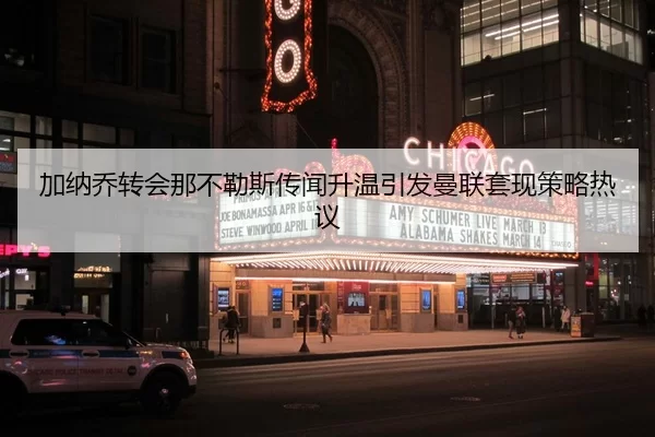 加纳乔转会那不勒斯传闻升温引发曼联套现策略热议