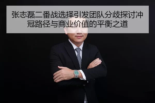 张志磊二番战选择引发团队分歧探讨冲冠路径与商业价值的平衡之道