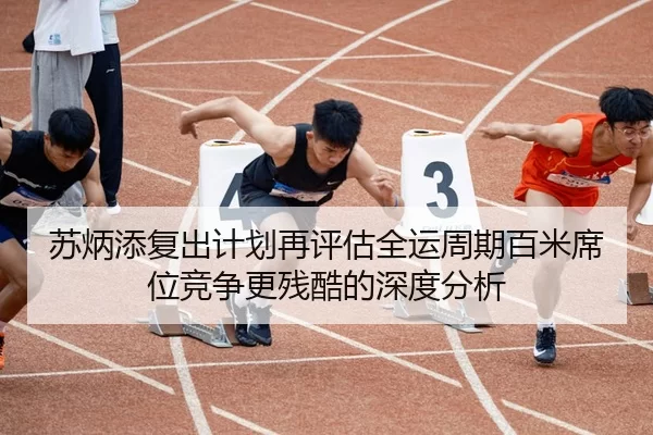 苏炳添复出计划再评估全运周期百米席位竞争更残酷的深度分析