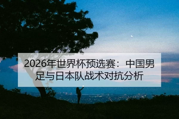 nian-shi-jie-bei-yu-xuan-sai-zhong-guo-nan-zu-yu-ri-ben-dui-zhan-shu-dui-kang-fen-xi-2-597.jpg