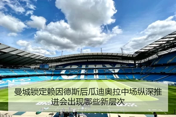 曼城锁定赖因德斯后瓜迪奥拉中场纵深推进会出现哪些新层次