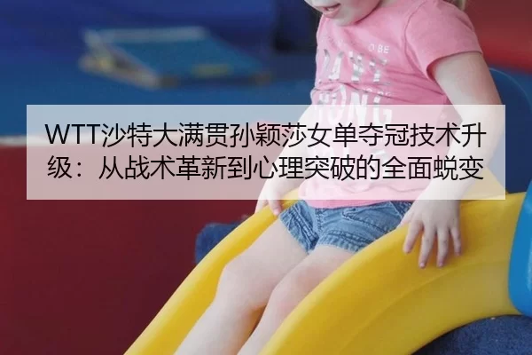 WTT沙特大满贯孙颖莎女单夺冠技术升级：从战术革新到心理突破的全面蜕变