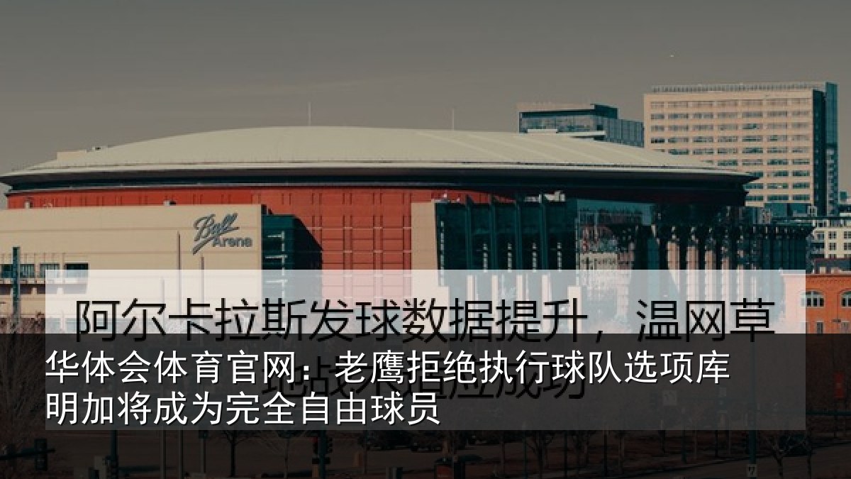 华体会体育官网：老鹰拒绝执行球队选项库明加将成为完全自由球员