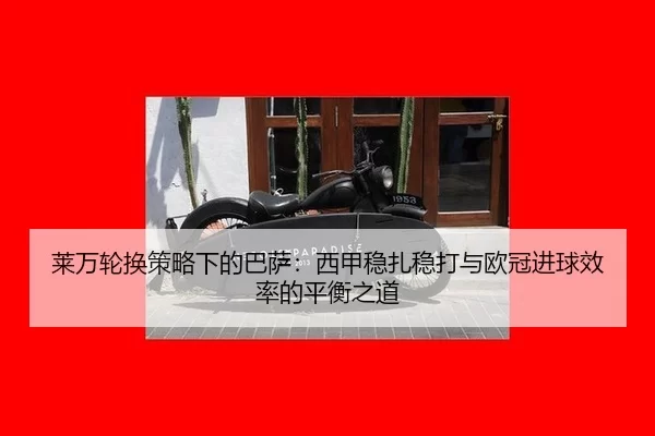 莱万轮换策略下的巴萨：西甲稳扎稳打与欧冠进球效率的平衡之道