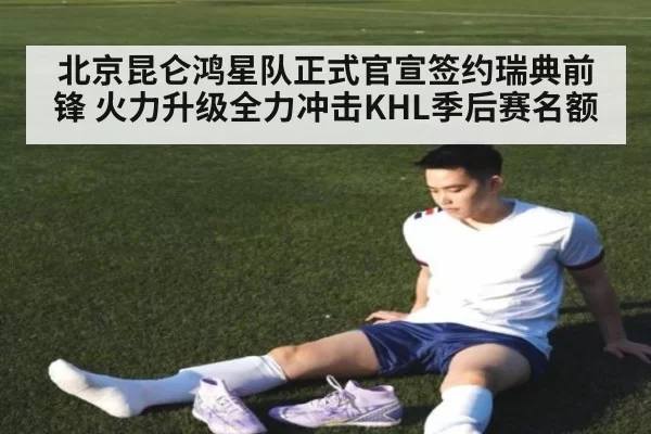 北京昆仑鸿星队正式官宣签约瑞典前锋 火力升级全力冲击KHL季后赛名额