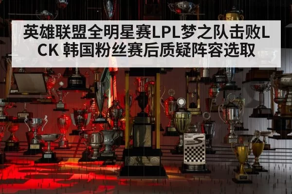 英雄联盟全明星赛LPL梦之队击败LCK 韩国粉丝赛后质疑阵容选取