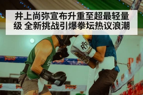 井上尚弥宣布升重至超最轻量级 全新挑战引爆拳坛热议浪潮