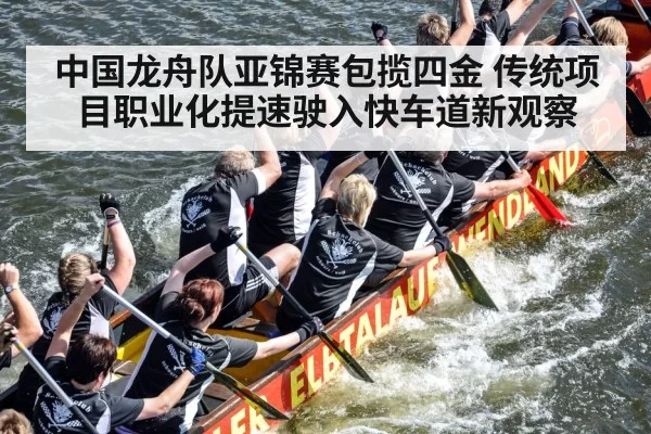 中国龙舟队亚锦赛包揽四金 传统项目职业化提速驶入快车道新观察