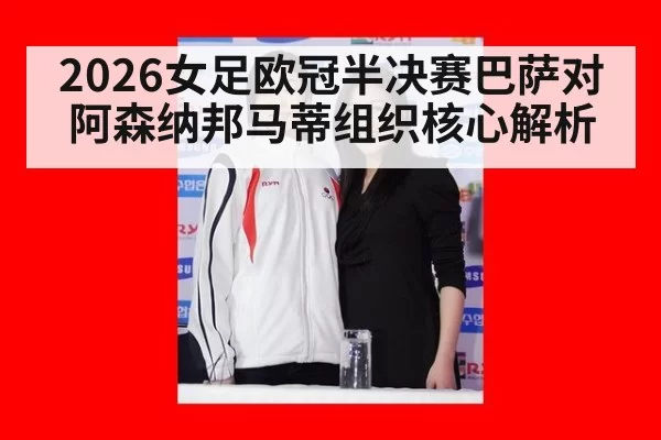 2026女足欧冠半决赛巴萨对阿森纳邦马蒂组织核心解析