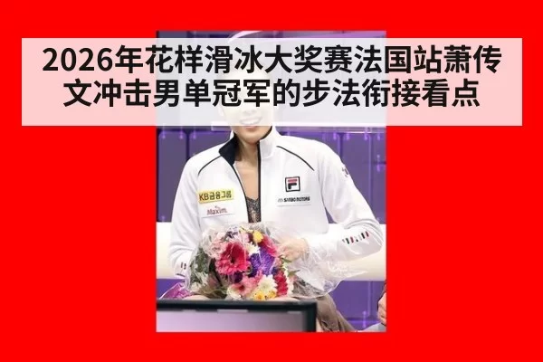 2026年花样滑冰大奖赛法国站萧传文冲击男单冠军的步法衔接看点